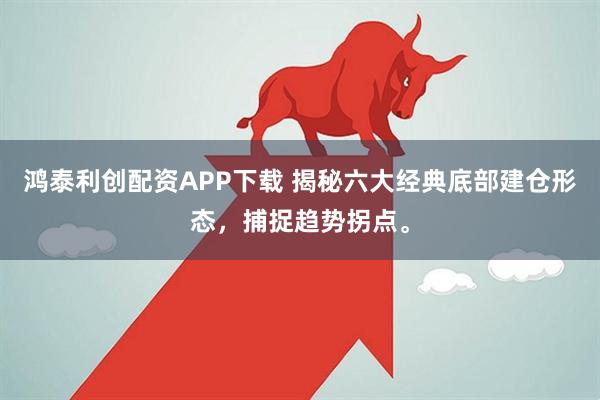 鸿泰利创配资APP下载 揭秘六大经典底部建仓形态，捕捉趋势拐点。