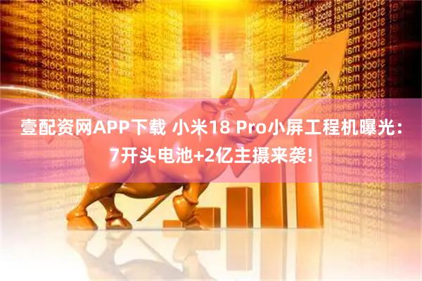 壹配资网APP下载 小米18 Pro小屏工程机曝光：7开头电池+2亿主摄来袭!