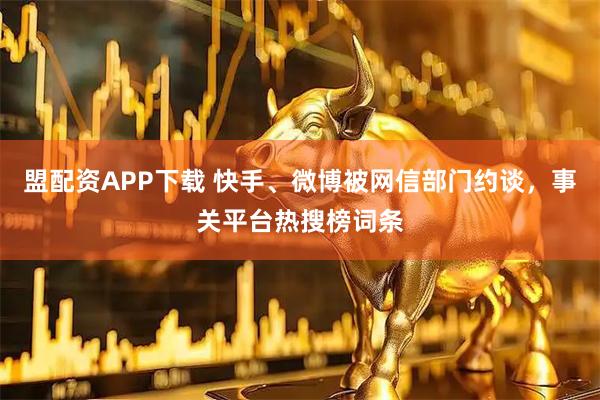 盟配资APP下载 快手、微博被网信部门约谈，事关平台热搜榜词条