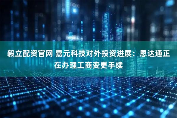 毅立配资官网 嘉元科技对外投资进展：恩达通正在办理工商变更手续