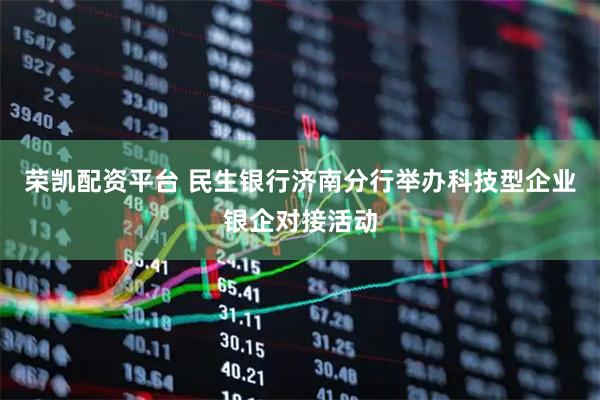 荣凯配资平台 民生银行济南分行举办科技型企业银企对接活动