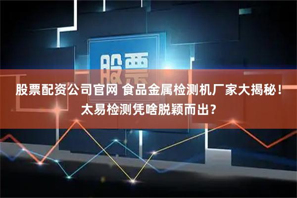 股票配资公司官网 食品金属检测机厂家大揭秘！太易检测凭啥脱颖而出？