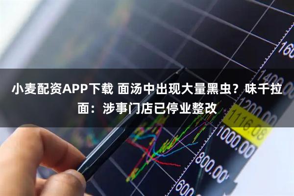 小麦配资APP下载 面汤中出现大量黑虫？味千拉面：涉事门店已停业整改