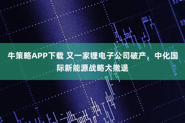 牛策略APP下载 又一家锂电子公司破产，中化国际新能源战略大撤退