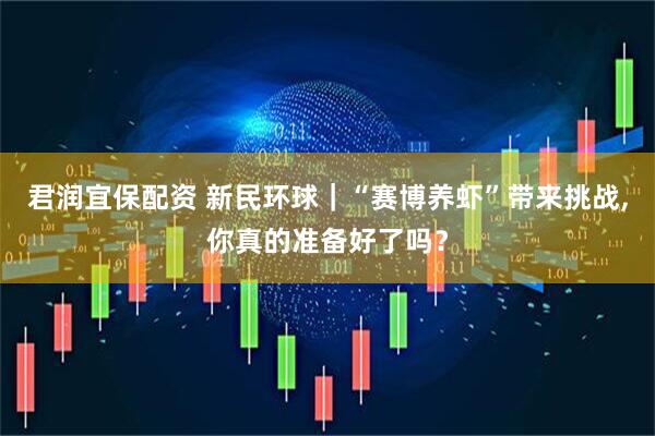 君润宜保配资 新民环球｜“赛博养虾”带来挑战,你真的准备好了吗？
