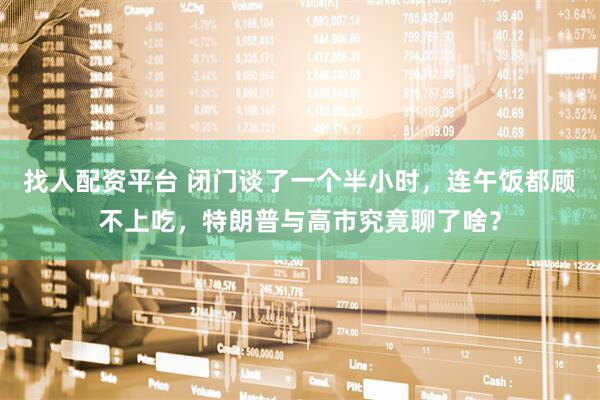 找人配资平台 闭门谈了一个半小时，连午饭都顾不上吃，特朗普与高市究竟聊了啥？