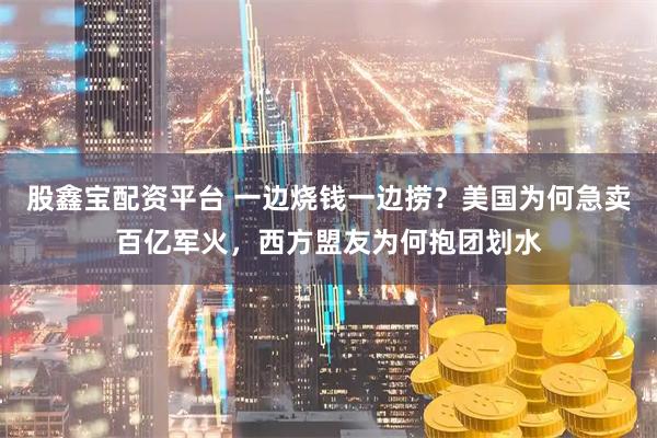 股鑫宝配资平台 一边烧钱一边捞？美国为何急卖百亿军火，西方盟友为何抱团划水