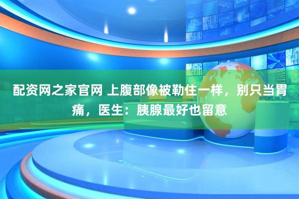 配资网之家官网 上腹部像被勒住一样，别只当胃痛，医生：胰腺最好也留意