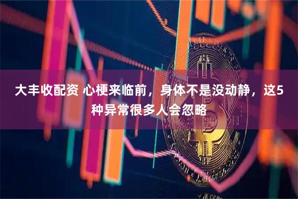 大丰收配资 心梗来临前，身体不是没动静，这5种异常很多人会忽略