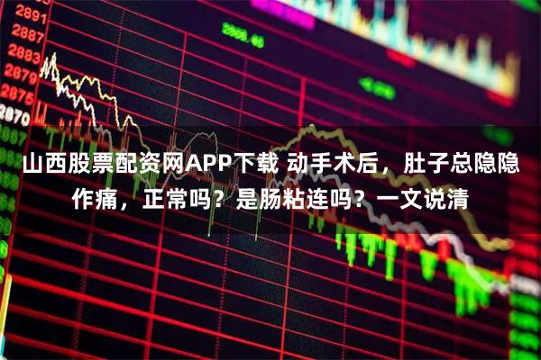 山西股票配资网APP下载 动手术后，肚子总隐隐作痛，正常吗？是肠粘连吗？一文说清