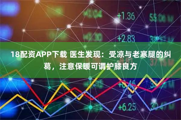18配资APP下载 医生发现：受凉与老寒腿的纠葛，注意保暖可谓护膝良方
