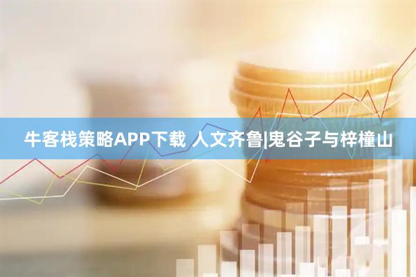 牛客栈策略APP下载 人文齐鲁|鬼谷子与梓橦山