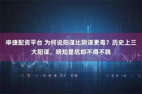 申捷配资平台 为何说阳谋比阴谋更毒？历史上三大阳谋，明知是坑却不得不跳
