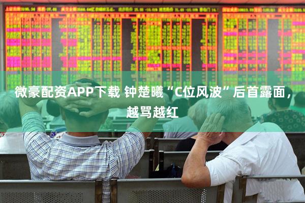 微豪配资APP下载 钟楚曦“C位风波”后首露面，越骂越红