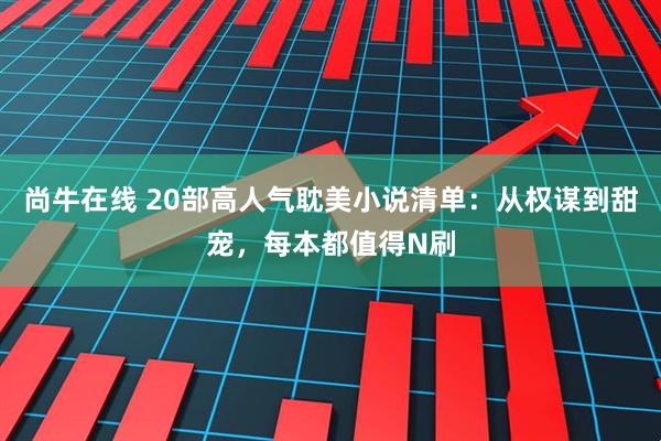 尚牛在线 20部高人气耽美小说清单：从权谋到甜宠，每本都值得N刷