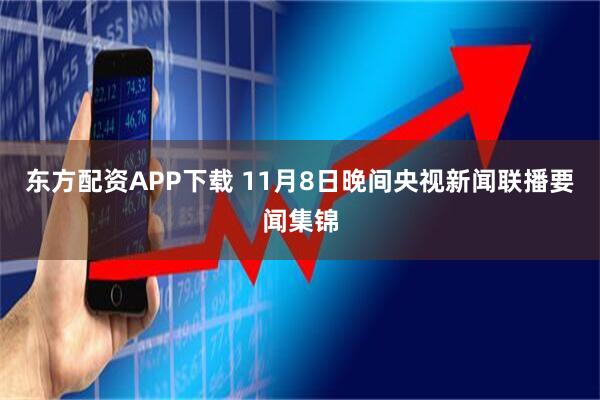 东方配资APP下载 11月8日晚间央视新闻联播要闻集锦