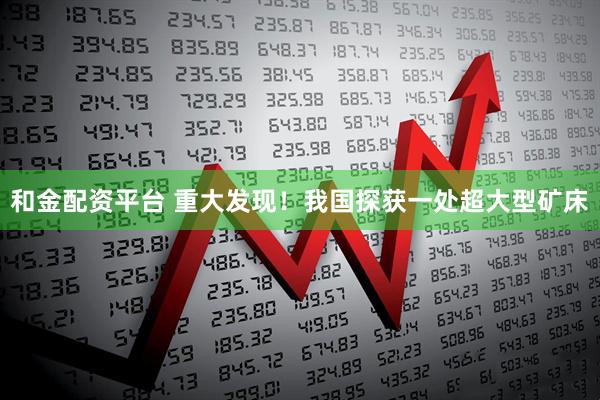 和金配资平台 重大发现！我国探获一处超大型矿床