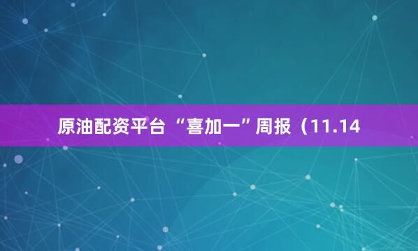 原油配资平台 “喜加一”周报（11.14