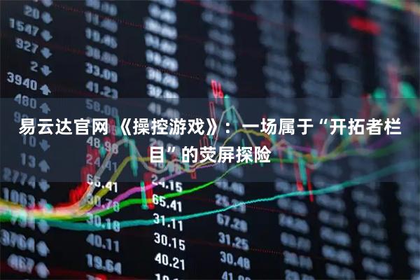 易云达官网 《操控游戏》：一场属于“开拓者栏目”的荧屏探险