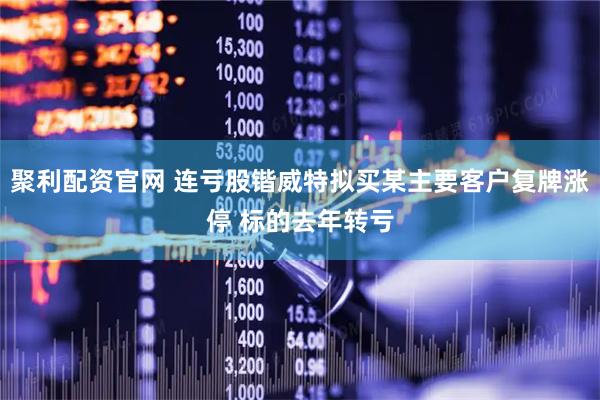 聚利配资官网 连亏股锴威特拟买某主要客户复牌涨停 标的去年转亏
