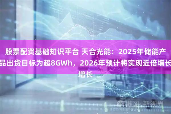 股票配资基础知识平台 天合光能：2025年储能产品出货目标为超8GWh，2026年预计将实现近倍增长