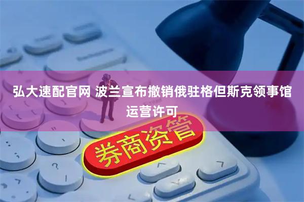 弘大速配官网 波兰宣布撤销俄驻格但斯克领事馆运营许可