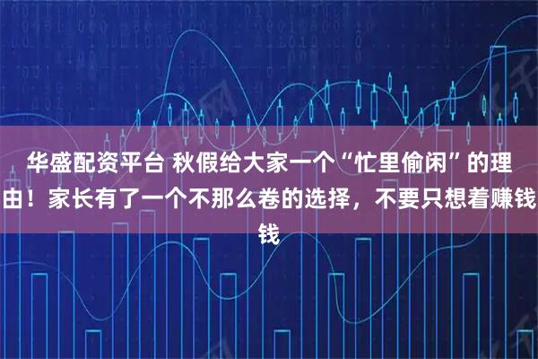 华盛配资平台 秋假给大家一个“忙里偷闲”的理由！家长有了一个不那么卷的选择，不要只想着赚钱