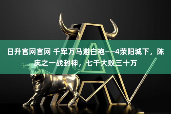 日升官网官网 千军万马避白袍——4荥阳城下，陈庆之一战封神，七千大败三十万