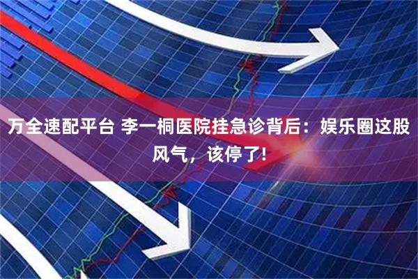 万全速配平台 李一桐医院挂急诊背后：娱乐圈这股风气，该停了!