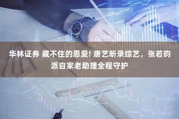 华林证券 藏不住的恩爱! 唐艺昕录综艺，张若昀派自家老助理全程守护