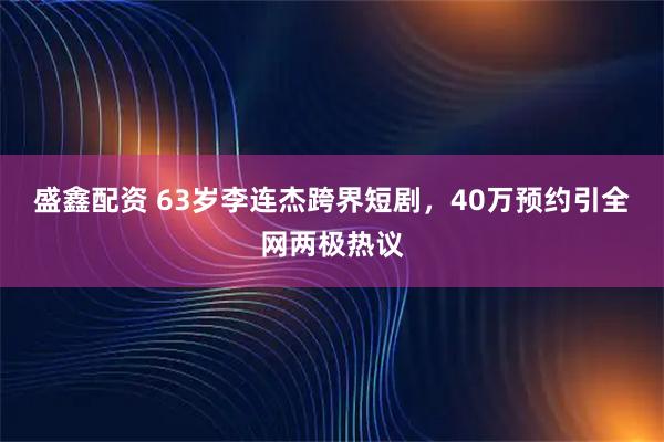 盛鑫配资 63岁李连杰跨界短剧，40万预约引全网两极热议
