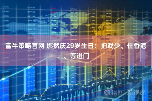 富牛策略官网 娜然庆29岁生日：拍戏少、住香港、等进门