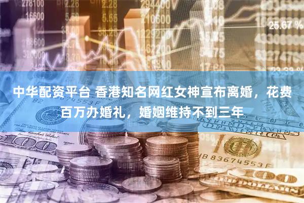 中华配资平台 香港知名网红女神宣布离婚，花费百万办婚礼，婚姻维持不到三年