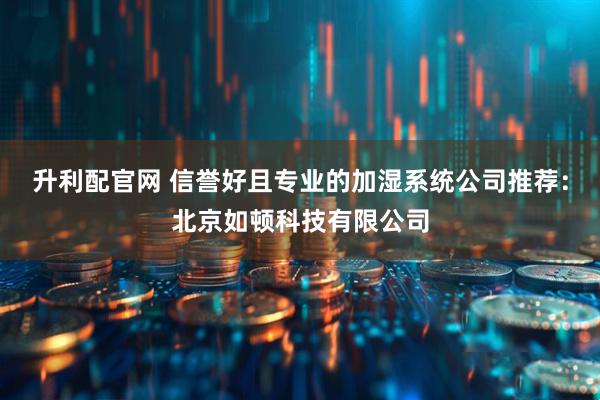 升利配官网 信誉好且专业的加湿系统公司推荐：北京如顿科技有限公司