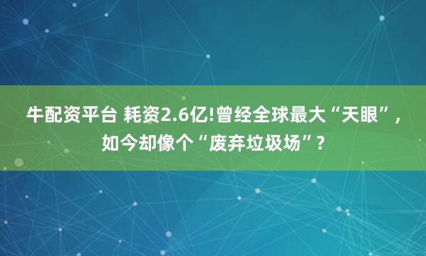 牛配资平台 耗资2.6亿!曾经全球最大“天眼”，如今却像个“废弃垃圾场”?