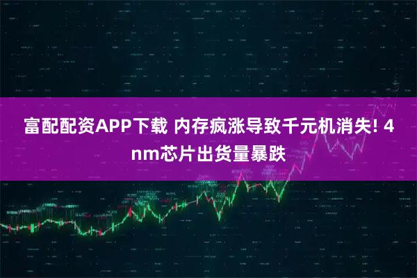 富配配资APP下载 内存疯涨导致千元机消失! 4nm芯片出货量暴跌