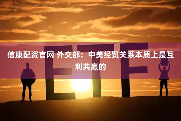 信康配资官网 外交部：中美经贸关系本质上是互利共赢的