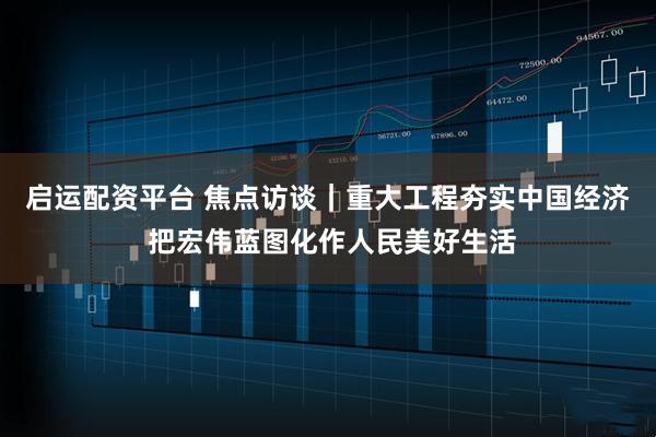 启运配资平台 焦点访谈｜重大工程夯实中国经济 把宏伟蓝图化作人民美好生活