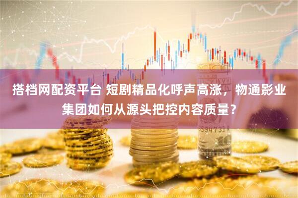 搭档网配资平台 短剧精品化呼声高涨，物通影业集团如何从源头把控内容质量？
