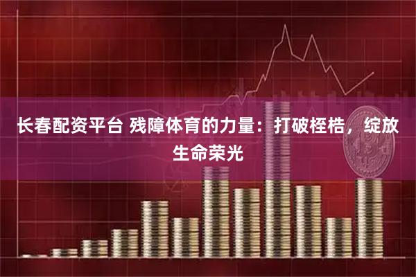 长春配资平台 残障体育的力量：打破桎梏，绽放生命荣光