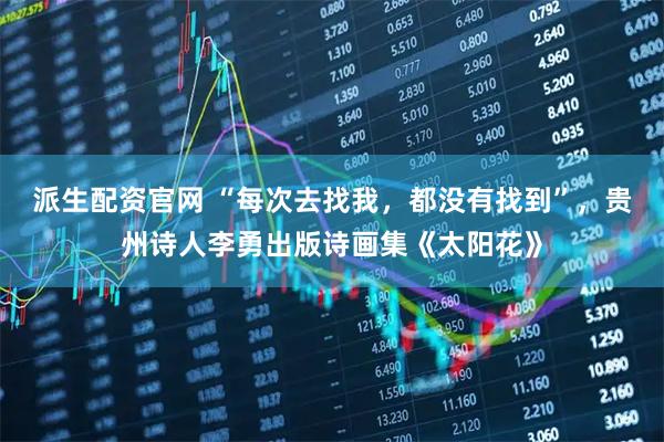 派生配资官网 “每次去找我，都没有找到”，贵州诗人李勇出版诗画集《太阳花》