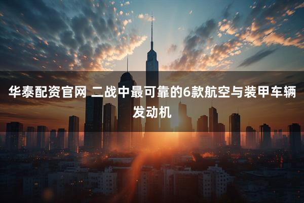 华泰配资官网 二战中最可靠的6款航空与装甲车辆发动机