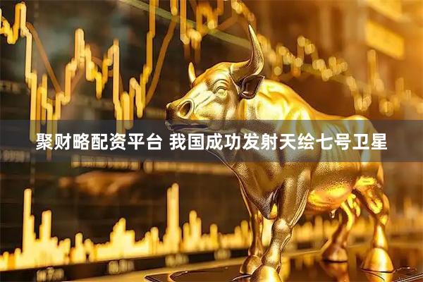 聚财略配资平台 我国成功发射天绘七号卫星
