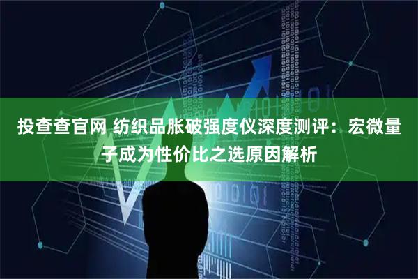 投查查官网 纺织品胀破强度仪深度测评：宏微量子成为性价比之选原因解析