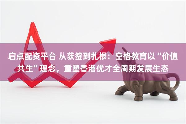 启点配资平台 从获签到扎根：空格教育以“价值共生”理念，重塑香港优才全周期发展生态