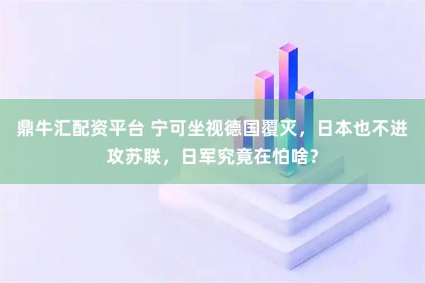鼎牛汇配资平台 宁可坐视德国覆灭，日本也不进攻苏联，日军究竟在怕啥？