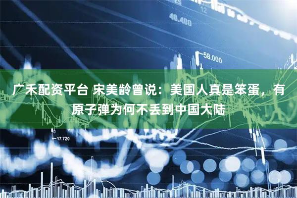 广禾配资平台 宋美龄曾说：美国人真是笨蛋，有原子弹为何不丢到中国大陆