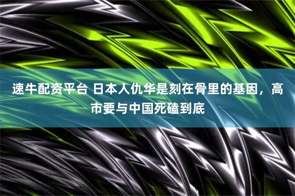 速牛配资平台 日本人仇华是刻在骨里的基因，高市要与中国死磕到底