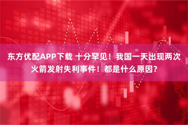 东方优配APP下载 十分罕见！我国一天出现两次火箭发射失利事件！都是什么原因？