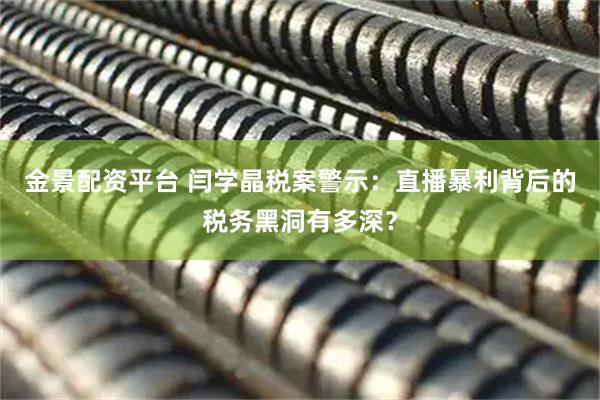 金景配资平台 闫学晶税案警示：直播暴利背后的税务黑洞有多深？